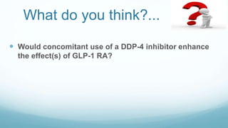 What do you think?...
 Would concomitant use of a DDP-4 inhibitor enhance
the effect(s) of GLP-1 RA?
 