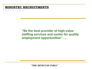 “Be the best provider of high-value
staffing services and center for quality
employment opportunities”….
S E R V I C E S
MINDSTEC RECRUITMENTS
“THE MIND’S OF INDIA”
 