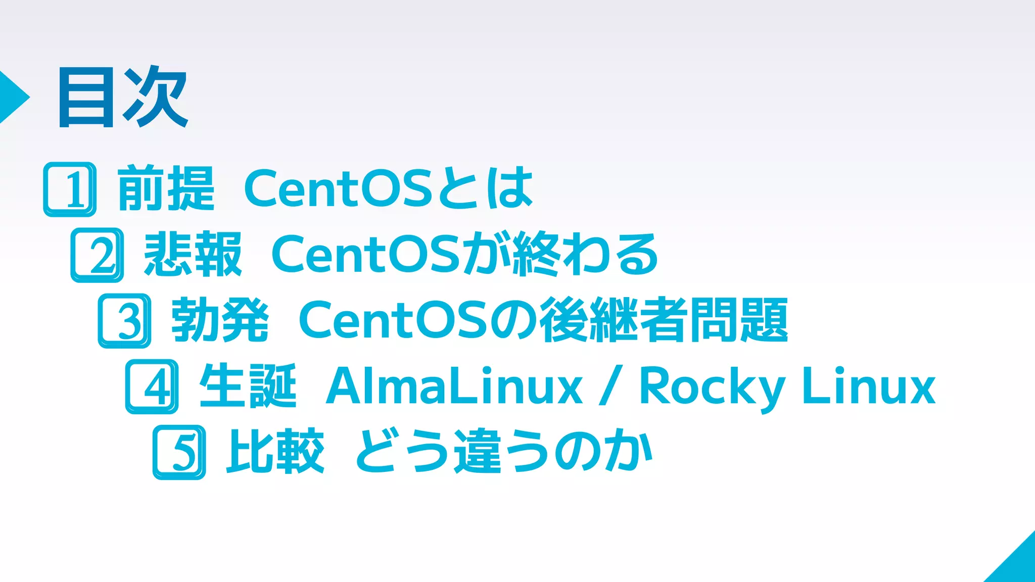目次
1⃣ 前提 CentOSとは
2⃣ 悲報 CentOSが終わる
3⃣ 勃発 CentOSの後継者問題
4⃣ 生誕 AlmaLinux / Rocky Linux
5⃣ 比較 どう違うのか
 