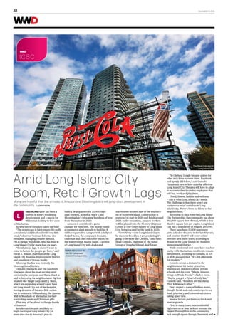 22  December 5, 2018
Amid Long Island City
Boom, Retail Growth LagsMany are hopeful that the arrivals of Amazon and Bloomingdale’s will jump-start development in
the community. By David Moin
L
ong Island City has been a
hotbed of luxury residential
development and a mecca for
Millennials looking to live close
to Manhattan.
So why haven’t retailers taken the bait?
“The streetscape is fairly empty. It’s really
a residential neighborhood with very little
retail,” observed Norman Roberts, vice
president, managing creative director,
FRCH Design Worldwide, who has lived in
Long Island City for more than six years.
“Retail always lags. It doesn’t want to
come in before the people get here,” said
David A. Brause, chairman of the Long
Island City Business Improvement District
and president of Brause Realty.
Silvercup Studios was formerly the
Silvercup bread factory.
Chipotle, Starbucks and The Sandwich
King were about the most exciting retail
entries in the past year, and Shake Shack is
said to be eyeing the neighborhood. Big-box
retailers like Target Corp. and T.J. Maxx,
which are expanding around town, have
left Long Island City out of the footprint,
leaving denizens of the area little option
but to venture to Williamsburg, the Queens
Mall in Woodside or Manhattan for their
wardrobing needs and Christmas gifts.
That may all be about to change thanks
to Amazon.
Retailers and brands are likely to
begin looking at Long Island City for
store sites due to Amazon’s plan to
build a headquarters for 25,000 high-
paid workers, as well as Macy’s and
Bloomingdale’s relocating hundreds of jobs
from Manhattan in 2020.
Amazon is considered a game-
changer for New York. The Seattle-based
e-commerce giant intends to build an 8
million-square-foot campus with a heliport
for Jeff Bezos, the company’s founder,
chairman and chief executive officer, on
the waterfront at Anable Basin, a section
of Long Island City with docks and
warehouses situated east of the southern
tip of Roosevelt Island. Construction is
expected to start in 2020 and finish around
2029. In the meantime, Amazon workers
will be phased into the 53-story Citigroup
Center at One Court Square in Long Island
City, being vacated by the bank in 2020.
“Everybody wants Long Island City to
be the next Brooklyn. I am predicting it’s
going to be more like Chelsea,” said Faith
Hope Consolo, chairman of The Retail
Group of Douglas Elliman Real Estate.
“In Chelsea, Google became a siren for
other tech firms to move there. Facebook
and Spotify did follow,” said Consolo.
“Amazon is sure to have a similar effect on
Long Island City. The area will have to adapt
to accommodate incoming employees that
will live, work and play there.
“Food, fitness, fashion and wellness
— this is what Long Island City needs.
The challenge is that there aren’t any
continuous retail corridors in Long
Island City. There’s been no fabric to the
neighborhood.”
According to data from the Long Island
City Partnership, the community has about
265,000 square feet of retail, which is less
than 1.5 square feet per capita. Long Island
City has a population of roughly 250,000.
There have been 17,000 apartment
units added to the area in the last 10 years,
and another 10,000 will come online
over the next three years, according to
Brause of the Long Island City Business
Improvement District.
While residential rent rates have reached
parity with Manhattan, retail rents remain
inexpensive, according to Consolo, at $75
to $100 a square foot. “It’s still affordable
for retailers.”
Consolo senses a demand in the
neighborhood for better groceries,
pharmacies, children’s shops, private
schools and day care. “Maybe Amazon
brings in Whole Foods,” which it owns.
“Maybe you get a Dylan’s Candy Bar,”
Consolo said. “Retailers are like sheep.
They follow each other.”
Don’t expect a wave of fashion stores,
though. Retail and real estate experts see
food, pharmacy and convenience stores
taking space first.
Several factors put limits on brick-and-
mortar growth.
First, in many cases, new residential
high-rises on or near Jackson Avenue, the
biggest thoroughfare in the community,
lack enough square footage, basement and
i c s c
PhotographsbyMarkLennihan/AP/REX/Shutterstock
The Pepsi-Cola sign in
Long Island City.
MoMA PS1 is near the
site for a proposed
Amazon headquarters.
►
 