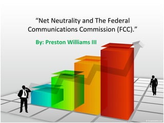 “Net Neutrality and The Federal
Communications Commission (FCC).”
By: Preston Williams III
 