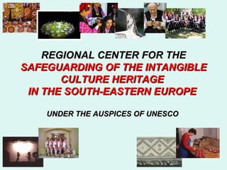 REGIONAL CENTER FOR THE
SAFEGUARDING OF THE INTANGIBLE
       CULTURE HERITAGE
 IN THE SOUTH-EASTERN EUROPE

    UNDER THE AUSPICES OF UNESCO
 
