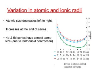 Variation in atomic and ionic radii
• Atomic size decreases left to right.
• Increases at the end of series.
• 4d & 5d series have almost same
size.(due to lanthanoid contraction)
 
