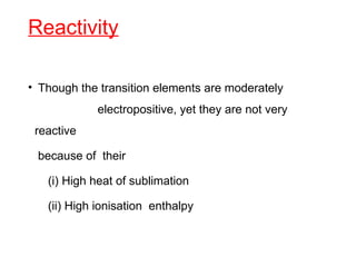 Reactivity
• Though the transition elements are moderately
electropositive, yet they are not very
reactive
because of their
(i) High heat of sublimation
(ii) High ionisation enthalpy
 