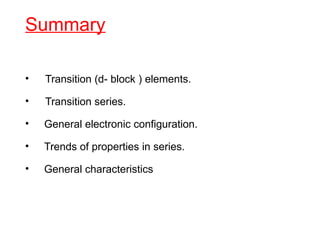 Summary
• Transition (d- block ) elements.
• Transition series.
• General electronic configuration.
• Trends of properties in series.
• General characteristics
 