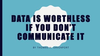 DATA IS WORTHLESS
IF YOU DON’T
COMMUNICATE IT
BY T H O M A S H . D AV E N P O R T
 
