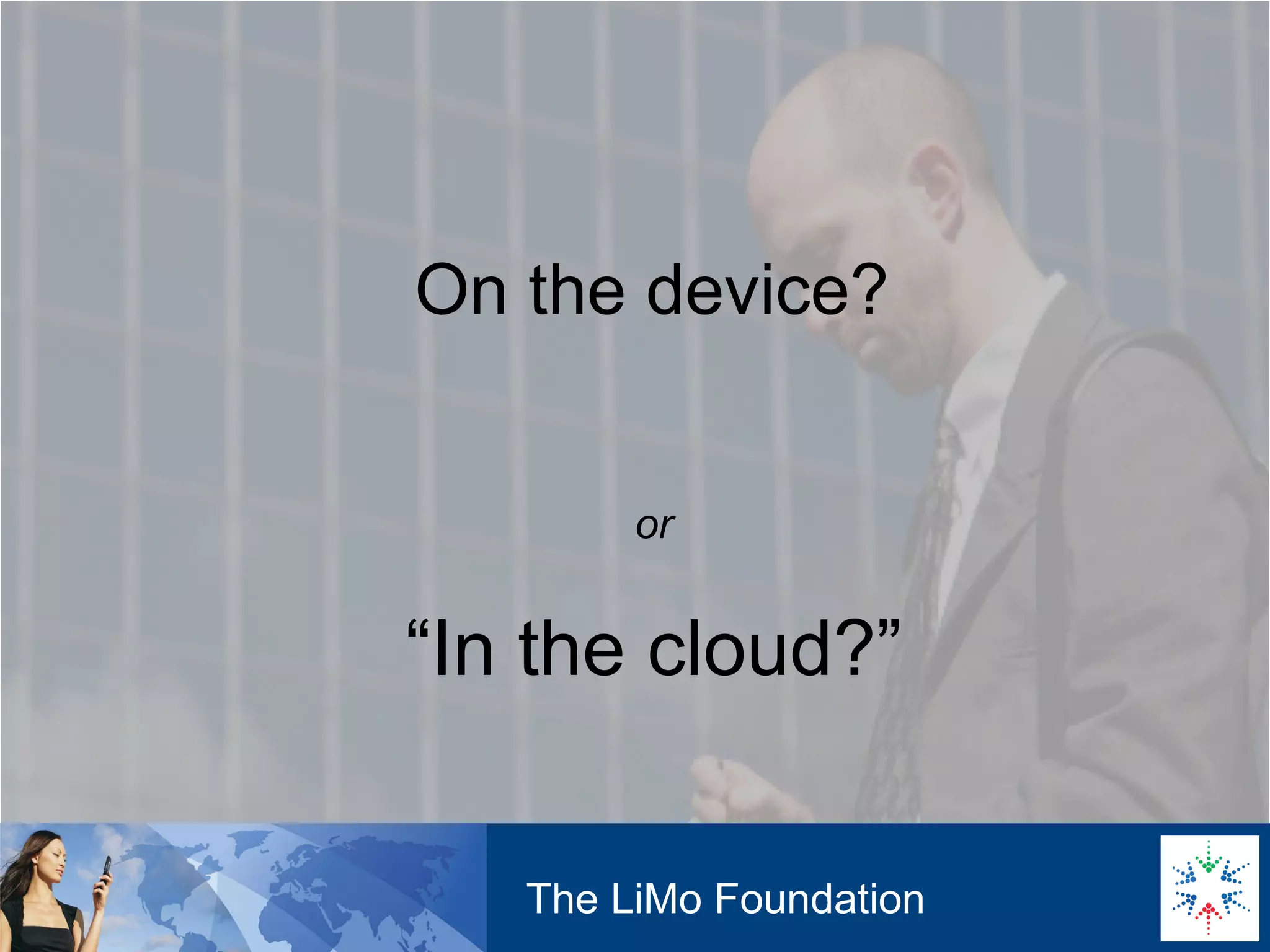 On the device? The LiMo Foundation or “ In the cloud?”