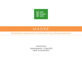 Multilateral Approach to Develop Rural Empowerment
M A D R E
MADAGASCAR
Farafangana 8 – 12 Mai 2015
Tulear 18 -22 Mai 2015
 