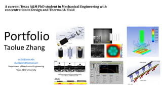Portfolio
Taolue Zhang
surfztl@tamu.edu
chamtalent@hotmail.com
Department of Mechanical Engineering
Texas A&M University
A current Texas A&M PhD student in Mechanical Engineering with
concentration in Design and Thermal & Fluid
 