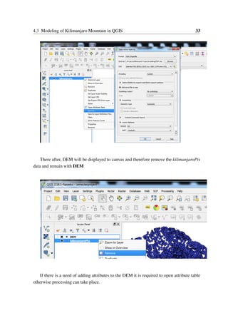 4.3 Modeling of Kilimanjaro Mountain in QGIS 33
There after, DEM will be displayed to canvas and therefore remove the kilimanjaroPts
data and remain with DEM
If there is a need of adding attributes to the DEM it is required to open attribute table
otherwise processing can take place.
 