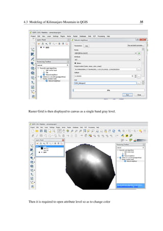4.3 Modeling of Kilimanjaro Mountain in QGIS 35
Raster Grid is then displayed to canvas as a single band gray level.
Then it is required to open attribute level so as to change color
 