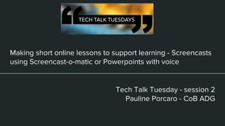 Making short online lessons to support learning - Screencasts
using Screencast-o-matic or Powerpoints with voice
Tech Talk Tuesday - session 2
Pauline Porcaro - CoB ADG
 
