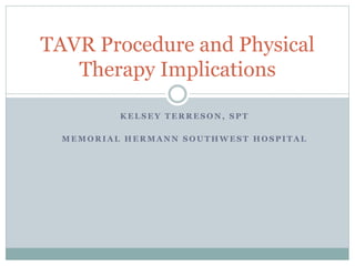 K E L S E Y T E R R E S O N , S P T
M E M O R I A L H E R M A N N S O U T H W E S T H O S P I T A L
TAVR Procedure and Physical
Therapy Implications
 