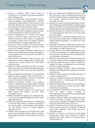 JULY/AUGUST2013
41
7. Institute of Medicine (IOM). Health Literacy: A
Prescription to end confusion. 2004. National Academies
Press, Washington, DC.
8. Ratzan SC and RM Parker. 2000. Introduction. In National
Library of Medicine current bibliographies in medicine:
Health literacy, edited by Selden C, Zorn M, Ratzan SC, and
Parker RM. Bethesda, MD: National Institutes of Health,
U.S. Department of Health and Human Services.
9. Central Intelligence Agency (CIA). The World Factbook.
Available at https://www.cia.gov/library/publications/the­
world­factbook/fields/2103.html (accessed 7/1/2013)
10. Kutner M, Greenberg E, Jin Y, Paulsen C. The Health
Literacy of America’s Adults: Results from the 2003
National Assessment of Adult Literacy. U.S. Department
of Education. National Center for Education Statistics
(NCES) Publication No. 2006­483; September 2006.
11. Epperson LA. Patient, caregiver and clinician education:
Key components to positive patient outcomes in home
infusion. 2011. INFUSION. 17(5):22­27.
12. Weiss BD, Hart G, McGee D, D’Estelle S. Health status of
illiterate adults: Relation between literacy and health sta­
tus among persons with low literacy skills. J Am Board Fam
Pract.1992;5:257­264.
13. Baker D, Parker R, Williams MV, Clark WS, Nurss J. The
relationship of patient reading ability to self­reported
health and use of health services. Am J Public Health.
1997;87:1027­1030.
14. Sudore RL, Yaffe K, Satterfield S, Harris TB, et al. Limited
literacy and mortality in the elderly: the health, aging, and
body composition study. J Gen Intern Med. 2006;21:806­
812.
15. Sudore RL, Mehta KM, Simonsick EM et al, for the Health,
Aging and Body Composition Study. Limited literacy in
older people and disparities in health and healthcare
access. J Am Geriatr Soc. 2006;54:770­776.
16. Kalichman SC, Benotsch E, Suarez T, Catz S, Miller J,
Rompa D. Health literacy and health­related knowledge
among persons living with HIV/AIDS. American Journal of
Preventive Medicine.2000;18(4): 325–331.
17. Schillinger D, Grumbach K, Piette J, et.al. Association of
health literacy with diabetes outcomes. JAMA.
2002;288(4): 475–482.
18. Williams MV, Baker DW, Honig EG, et.al. Inadequate litera­
cy is a barrier to asthma knowledge and self­care. Chest.
1998;114(4): 1008–1015.
19. Williams MV, Baker DW, Parker RM, Nurss JR. Relationship
of functional health literacy to patients’ knowledge of
their chronic disease. A study of patients with hyperten­
sion and diabetes. Archives of Internal Medicine.
1998;158(2): 166–172.
20. Arnold CL, Davis TC, Berkel HJ, et.al. Smoking status, read­
ing level, and knowledge of tobacco effects among low­
income pregnant women. Preventive Medicine. 2001.32(4):
313–320.
Continuing Education
www.nhia.org/CE_Infusion
21. Baker DW, Gazmararian JA, Williams MV, Scott T, Parker
RM, Green D, Ren J, Peel J. Functional health literacy and
the risk of hospital admission among Medicare managed
care enrollees. American Journal of Public Health.
2002;92(8): 1278–1283.
22. Kalichman SC, Rompa D. Functional health literacy is associat­
ed with health status and health­related knowledge in people
living with HIV­AIDS. Journal of Acquired Immune Deficiency
Syndromes and Human Retrovirology.2000;25(4): 337–344.
23. Edmunds M: Advocacy in practice. Health literacy, a barri­
er to patient education, Nurse Pract: Am J Primary Health
Care. 2005.30(3):54.
24. Weiss BD, Palmer R. Relationship between health care
costs and very low literacy skills in a medically needy and
indigent Medicaid population. J Am Board Fam Pract.
2004;17:44­47.
25. Howard DH, Gazmararian J, Parker RM. The impact of low
health literacy on the medical costs of Medicare managed
care enrollees. Am J Med. 2005;118:371­377.
26. Gausman Benson J, Forman WB. Comprehension of writ­
ten health care information in an affluent geriatric retire­
ment community: use of the test of functional health liter­
acy. Gerontology. 2002:48:93­97.
27. Weiss et al., Quick assessment of literacy in primary care:
The newest vital sign. Fam Med. 2005;Nov­Dec;3(6):514­22.
28. Stewart M, Brown JB, Boon H, Galajda J, Meredith L,
Sangster M. Evidence on patient­doctor communication.
Cancer Prev Control. 1999;3:25­30.
29. Svensson S, Kjellgren KI, Ahlner J, Saljo R. Reasons for
adherence with antihypertensive medication. Int J Cardiol.
2000;76:157­163.
30. Kessels RP. Patients’ memory for medical information. J R
Soc Med. 2003;96(5):219­222.
31. Anderson JL, Dodman S, Kopelman M, Fleming A. Patient
information recall in a rheumatology clinic. Rheumatol
Rehabil. 1979;18:245–55.
32. DeWalt DA, Broucksou KA, Hawk V, et al. Developing and
testing the health literacy universal precautions toolkit.
Nurs Outlook. 2011;59(2):85­94.
33. U.S. Department of Health and Human Services Quick
Guide to Health Literacy. Available at
www.health.gov/communication/literacy/quickguide/heal
thinfo.htm (accessed 7/1/2013).
34. Stedman L, Kaestle C. Literacy and Reading Performance
in the US From 1880 to Present. In: Kaestle C, Editor.
Literacy in the US: Readers and Reading Since 1880. New
Haven (CT): Yale University Press; 1991:75–128.
35. Huffman M: Health coaching: A fresh, new approach to
improve quality outcomes and compliance for patients
with chronic conditions. Home Health care Nurse.
2009;27(8): 491496.
36. Bennett, J. A., Perrin, N. A., & Hanson, G. Healthy Aging
Demonstration Project: Nurse coaching for behavior
change in older adults. Research in Nursing and Health.
2005;128 (3):187–197.
 