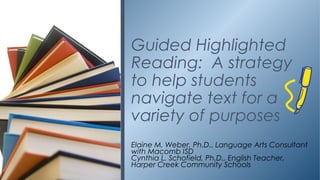 Elaine M. Weber, Ph.D., Language Arts Consultant
with Macomb ISD
Cynthia L. Schofield, Ph.D., English Teacher,
Harper Creek Community Schools
Guided Highlighted
Reading: A strategy
to help students
navigate text for a
variety of purposes
 