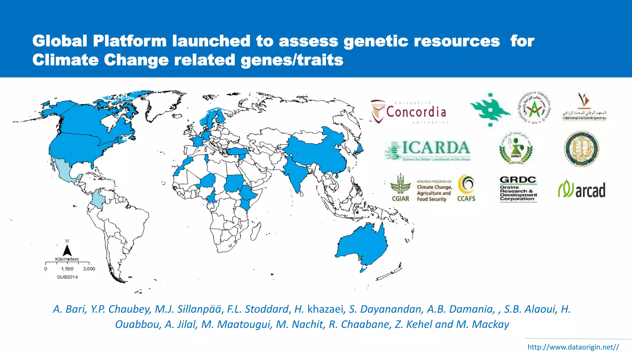 Global Platform launched to assess genetic resources for
Climate Change related genes/traits
A. Bari, Y.P. Chaubey, M.J. Sillanpää, F.L. Stoddard, H. khazaei, S. Dayanandan, A.B. Damania, , S.B. Alaoui, H.
Ouabbou, A. Jilal, M. Maatougui, M. Nachit, R. Chaabane, Z. Kehel and M. Mackay
http://www.dataorigin.net//
 