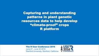 Capturing and understanding
patterns in plant genetic
resources data to help develop
“climate-proof” crops
R platform
The R User Conference 2016
June 27 - June 30 2016
Stanford University, Stanford, California
 