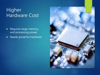 Higher
Hardware Cost
 Requires large memory
and processing power
 Needs powerful hardware
 