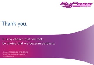 Thank you.
It is by chance that we met,
by choice that we became partners.
Phone:	
  0359.800.484;	
  0758.523.292	
  
Email:	
  mariana.lazar@bypass.ro	
  
www.bypass.ro	
  
16	
  
 