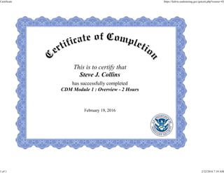 This is to certify that
Steve J. Collins
has successfully completed
CDM Module 1 : Overview - 2 Hours
February 19, 2016
Certificate https://fedvte.usalearning.gov/getcert.php?course=43
1 of 1 2/22/2016 7:19 AM
 