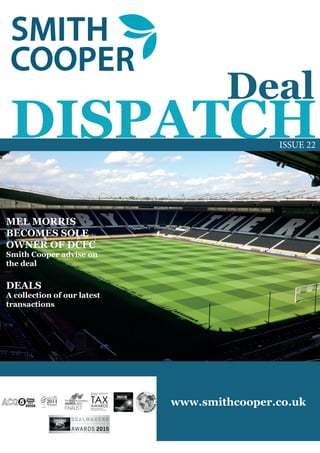 1
DISPATCH
Deal
												 ISSUE 22
DEALS
A collection of our latest
transactions
												
									
			
www.smithcooper.co.uk
MEL MORRIS
BECOMES SOLE
OWNER OF DCFC
Smith Cooper advise on
the deal
 