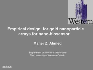 Empirical design for gold nanoparticle
arrays for nano-biosensor
Maher Z. Ahmed
Department of Physics & Astronomy
The University of Western Ontario
ES 530b
 