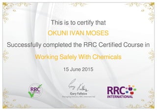 This is to certify that
OKUNI IVAN MOSES
Successfully completed the RRC Certified Course in
Working Safely With Chemicals
15 June 2015
Powered by TCPDF (www.tcpdf.org)
 