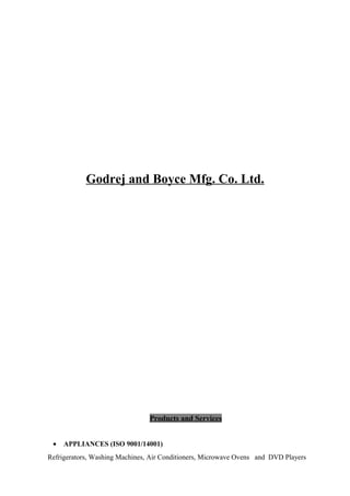 Godrej and Boyce Mfg. Co. Ltd.
Products and Services
• APPLIANCES (ISO 9001/14001)
Refrigerators, Washing Machines, Air Conditioners, Microwave Ovens and DVD Players
 