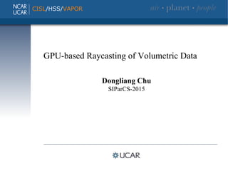 GPU-based Raycasting of Volumetric Data
GPU-based Raycasting of Volumetric Data
Dongliang Chu
SIParCS-2015
CISL/HSS/VAPOR
 