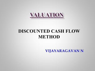 DISCOUNTED CASH FLOW
METHOD
VIJAYARAGAVAN N
 