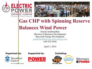 Organized by: Supported by: Including:
Gas CHP with Spinning Reserve
Balances Wind Power
Suresh Jambunathan
Director of Business Development
Recycled Energy Development
sjambunathan@recycled-energy.com
630-335-4544
April 3, 2014
 
