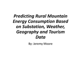 Predicting Rural Mountain
Energy Consumption Based
on Substation, Weather,
Geography and Tourism
Data
By: Jeremy Moore
 