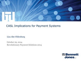 CASL Implications for Payment Systems
Lisa Abe-Oldenburg
October 29, 2014
Revolutionary Payment Solutions 2014
 