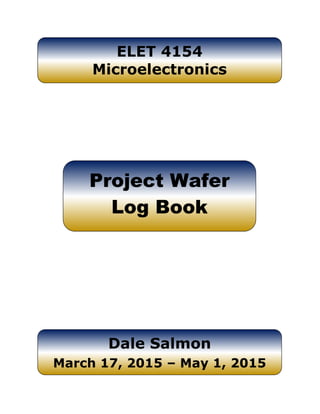 ELET 4154
Microelectronics
Project Wafer
Log Book
Dale Salmon
March 17, 2015 – May 1, 2015
ELET 4154
Microelectronics
 