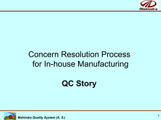 1
AUTOMOTIVE SECTOR
Mahindra Quality System (A. S.)
Concern Resolution Process
for In-house Manufacturing
QC Story
 