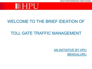 WELCOME TO THE BRIEF IDEATION OF
TOLL GATE TRAFFIC MANAGEMENT
AN INITIATIVE BY HPU
BENGALURU
 