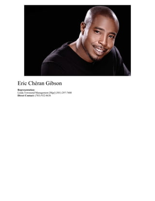 Eric Chéran Gibson
Representation:
Linda Townsend Management [Mgr] (301) 297-7400
Direct Contact: (703) 932-8636
 