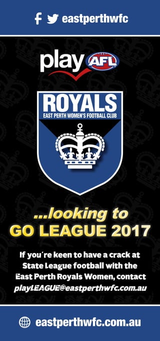 eastperthwfc.com.au
  eastperthwfc
...looking to
GO LEAGUE 2017
...looking to
GO LEAGUE 2017
If you ' re keen to have a crack at
State League football with the
East Perth Royals Women, contact
playLEAGUE@eastperthwfc.com.au
 