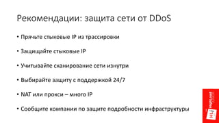 Рекомендации:	защита	сети	от	DDoS
• Прячьте	стыковые	IP	из	трассировки
• Защищайте	стыковые	IP
• Учитывайте	сканирование	сети	изнутри
• Выбирайте	защиту	с	поддержкой	24/7
• NAT	или	прокси	– много	IP
• Сообщите	компании	по	защите	подробности	инфраструктуры
 