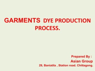 GARMENTS DYE PRODUCTION
PROCESS.
Prepared By :
Asian Group
29, Baniatila , Station road. Chittagong.
 