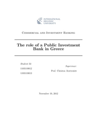 Commercial and Investment Banking
The role of a Public Investment
Bank in Greece
Student Id:
1103110012
1103110013
Supervisor:
Prof. Christos Alexakis
November 19, 2012
 