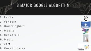8 MAJOR GOOGLE ALGORITHM
1 . P a n d a
2 . P e n g u i n
3 . H u m m i n g b i r d
4 . M o b i l e
5 . R a n k B r a i n
6 . M e d i c
7 . B e r t
8 . C o r e U p d a t e s
 