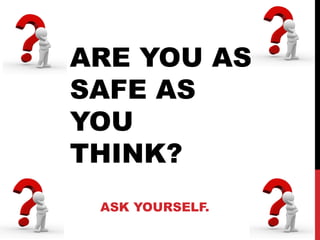 ARE YOU AS
SAFE AS
YOU
THINK?
ASK YOURSELF.
 