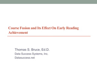 Course Fusion and Its Effect On Early Reading
Achievement
Thomas S. Bruce, Ed.D.
Data Success Systems, Inc.
Datasuccess.net
 