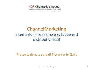 INTERNAZIONALIZZAZIONE E SVILUPPO RETI B2B
ChannelMarketing
Internazionalizzazione e sviluppo reti
distributive B2B
Presentazione a cura di Pierantonio Gallu
1www.channelmarketing.it
 