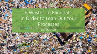 8 Wastes To Eliminate
In Order to Lean Out Your
Processes
Lin Fisher, CSM
 