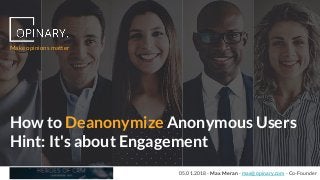 05.01.2018 - Max Meran - max@opinary.com - Co-Founder
How to Deanonymize Anonymous Users
Hint: It's about Engagement
Make opinions matter
 
