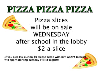 Pizza slices
will be on sale
WEDNESDAY
after school in the lobby
$2 a slice
If you owe Mr. Burton $$ please settle with him ASAP! Interest
will apply starting Tuesday at Mid-night!!!
 