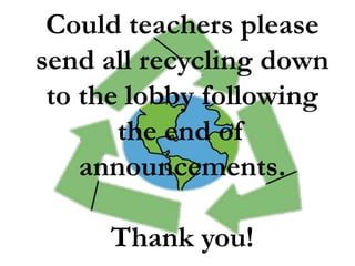 Could teachers please
send all recycling down
to the lobby following
the end of
announcements.
Thank you!
 