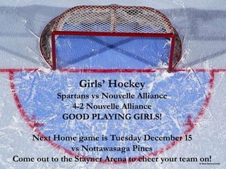 Girls’ Hockey
Spartans vs Nouvelle Alliance
4-2 Nouvelle Alliance
GOOD PLAYING GIRLS!
Next Home game is Tuesday December 15
vs Nottawasaga Pines
Come out to the Stayner Arena to cheer your team on!
 